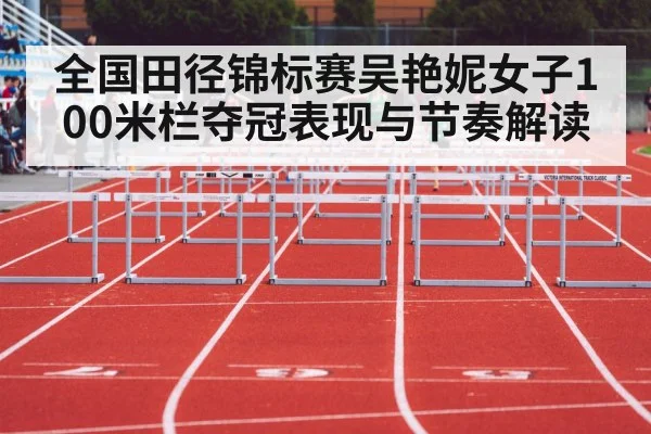 全国田径锦标赛吴艳妮女子100米栏夺冠表现与节奏解读