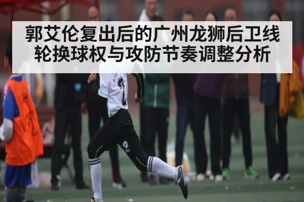 郭艾伦复出后的广州龙狮后卫线轮换球权与攻防节奏调整分析