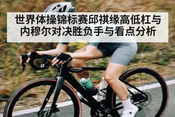世界体操锦标赛邱祺缘高低杠与内穆尔对决胜负手与看点分析