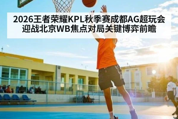 2026王者荣耀KPL秋季赛成都AG超玩会迎战北京WB焦点对局关键博弈前瞻
